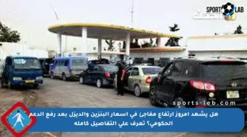 هل يشهد امروز ارتفاع مفاجئ في أسعار البنزين والديزل بعد رفع الدعم الحكومي؟ تعرف على التفاصيل كاملة